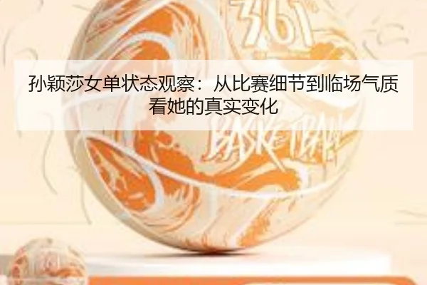 孙颖莎女单状态观察：从比赛细节到临场气质看她的真实变化